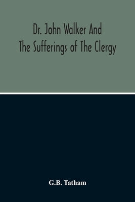 Dr. John Walker And The Sufferings Of The Clergy by Tatham, G. B.