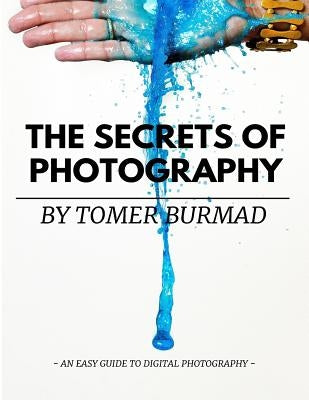 The Secrets of Photography By Tomer Burmad: An easy guide to become a professional photographer by Burmad, Tomer