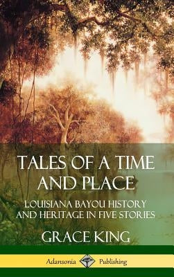 Tales of a Time and Place: Louisiana Bayou History and Heritage in Five Stories (Hardcover) by King, Grace
