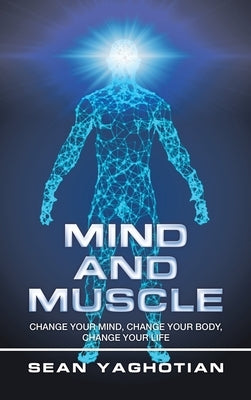 Mind and Muscle: Change Your Mind, Change Your Body, Change Your Life by Yaghotian, Sean