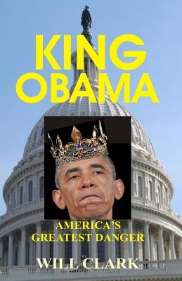 King Obama: America's Greatest Danger by Clark, Will