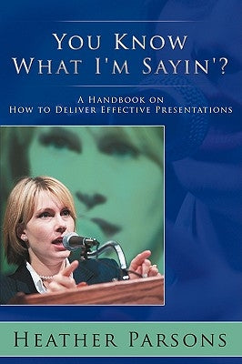 You Know What I'm Sayin'?: A Handbook on How to Deliver Effective Presentations by Parsons, Heather