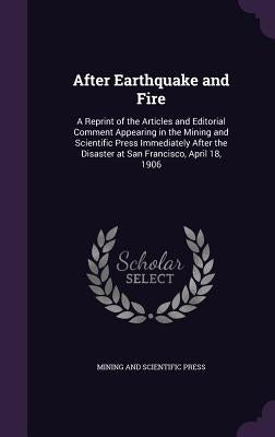 After Earthquake and Fire: A Reprint of the Articles and Editorial Comment Appearing in the Mining and Scientific Press Immediately After the Dis by Press, Mining And Scientific