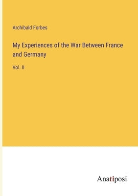 My Experiences of the War Between France and Germany: Vol. II by Forbes, Archibald