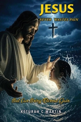 Jesus Never Wastes Pain: But Can Bring Eternal Gain by Martin, Keturah C.