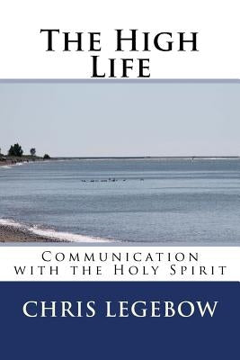 The High Life: Communication with the Holy Spirit by Legebow, Chris a.