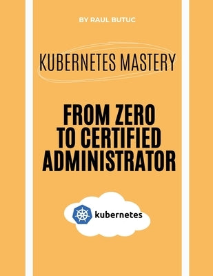 Kubernetes Mastery: From Zero to Certified Administrator by Butuc, Raul