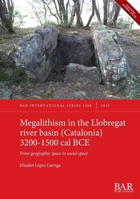 Megalithism in the Llobregat river basin (Catalonia) 3200-1500 cal BCE: From geographic space to social space by López Garriga, Elisabet