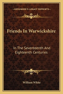 Friends In Warwickshire: In The Seventeenth And Eighteenth Centuries by White, William