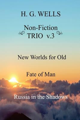 H. G. Wells Non-Fiction TRIO v.3: New Worlds for Old, The Fate of Man, Russia in the Shadows by Wells, H. G.