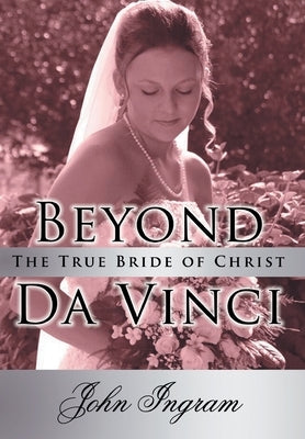Beyond Da Vinci: The True Bride of Christ by Ingram, John