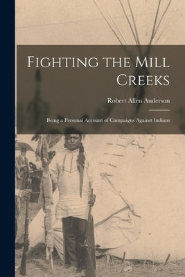 Fighting the Mill Creeks: Being a Personal Account of Campaigns Against Indians by Anderson, Robert Allen