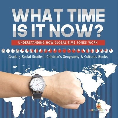 What Time is It Now?: Understanding How Global Time Zones Work Grade 5 Social Studies Children's Geography & Cultures Books by Baby Professor