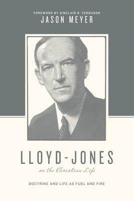 Lloyd-Jones on the Christian Life: Doctrine and Life as Fuel and Fire by Meyer, Jason C.