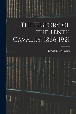 The History of the Tenth Cavalry, 1866-1921 by Glass, Edward L. N.