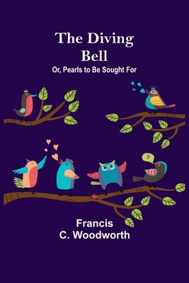 The Diving Bell; Or, Pearls to be Sought for by C. Woodworth, Francis