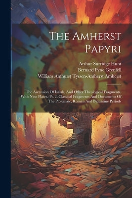 The Amherst Papyri: The Ascension Of Isaiah, And Other Theological Fragments. With Nine Plates.-pt. 2. Classical Fragments And Documents O by William Amhurst Tyssen-Amherst Amhers