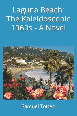 Laguna Beach: The Kaleidoscopic 1960s - A Novel by Totten, Samuel