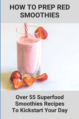 How To Prep Red Smoothies: Over 55 Superfood Smoothies Recipes To Kickstart Your Day: Recipe For Making Smoothies by McNeish, Dario