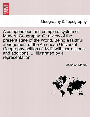 A compendious and complete system of Modern Geography. Or a view of the present state of the World. Being a faithful abridgement of the American Unive by Morse, Jedidiah