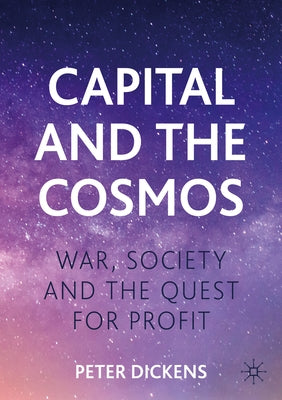 Capital and the Cosmos: War, Society and the Quest for Profit by Dickens, Peter
