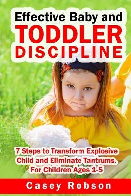 Effective Baby and Toddler Discipline: 7 Steps to Transform Explosive Child and Eliminate Tantrums. For Children Ages 1- 5 by Robson, Casey