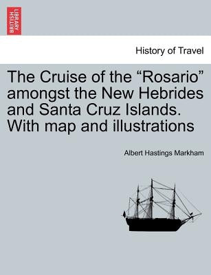 The Cruise of the "Rosario" Amongst the New Hebrides and Santa Cruz Islands. with Map and Illustrations by Markham, Albert Hastings