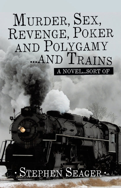 Murder, Sex, Revenge, Poker, and Polygamy ... and Trains: A Novel ... Sort Of by Seager, Stephen