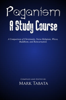 Paganism: A Comparison of Christianity, Norse Religions, Wicca, Buddhism, and Reincarnation by Tabata, Mark