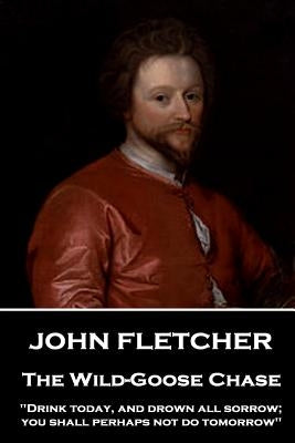 John Fletcher - The Wild-Goose Chase: "Drink today, and drown all sorrow; you shall perhaps not do tomorrow" by Fletcher, John