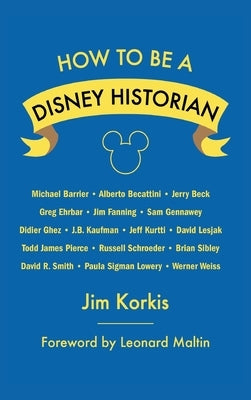 How to Be a Disney Historian: Tips from the Top Professional by Korkis, Jim