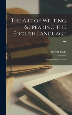 The Art of Writing & Speaking the English Language ...: Grammar & Punctuation by Cody, Sherwin
