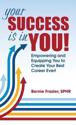 Your Success is in YOU: Empowering and Equipping You to Create Your Best Career Ever! by Frazier, Bernie