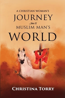 A Christian Woman's Journey Into a Muslim Man's World: When Love Is Diguised by a Plot of Betrayal by Torry, Christina