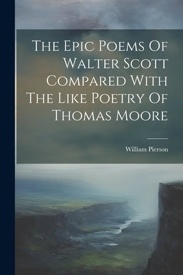 The Epic Poems Of Walter Scott Compared With The Like Poetry Of Thomas Moore by Pierson, William