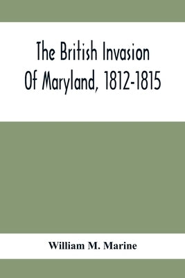 The British Invasion Of Maryland, 1812-1815 by M. Marine, William