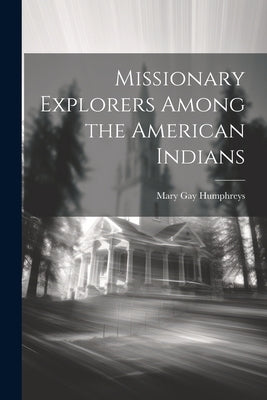 Missionary Explorers Among the American Indians by Humphreys, Mary Gay