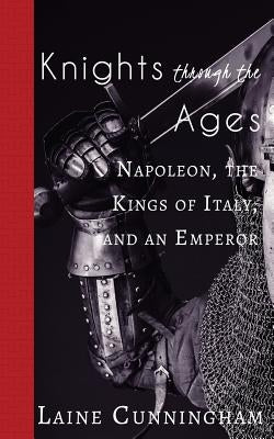 Knights Through the Ages: Napoleon, the Kings of Italy, and an Emperor by Cunningham, Laine