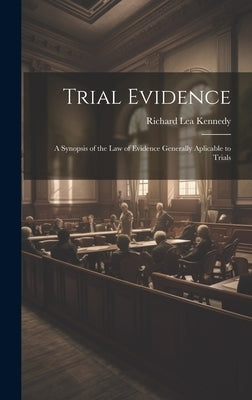 Trial Evidence; a Synopsis of the law of Evidence Generally Aplicable to Trials by Kennedy, Richard Lea