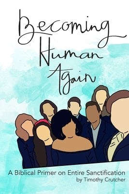 Becoming Human Again: A Biblical Primer on Entire Sanctification by Crutcher, Timothy
