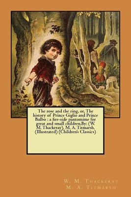 The rose and the ring, or, The history of Prince Giglio and Prince Bulbo: a fire-side pantomime for great and small children.By: (W. M. Thackeray), M. by M. a. Titmarsh, W. M. Thackeray