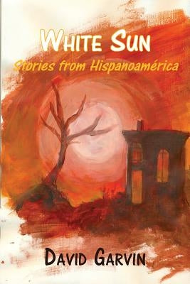 White Sun: Stories from Hispanoamerica by Garvin, David
