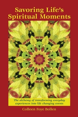 Savoring Life's Spiritual Moments: The alchemy of transforming everyday experiences into life changing events by Bollen, Colleen Foye