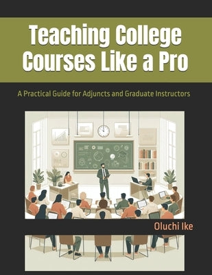 Teaching College Courses Like a Pro: A Practical Guide for Adjuncts and Graduate Instructors by Ike, Oluchi