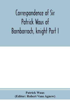 Correspondence of Sir Patrick Waus of Barnbarroch, knight; parson of Wigtown; first almoner to the queen; senator of the College of Justice; lord of c by Waus, Patrick