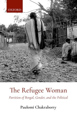 The Refugee Woman: Partition of Bengal, Gender, and the Political by Chakraborty, Paulomi
