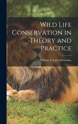 Wild Life Conservation in Theory and Practice by Hornaday, William Temple