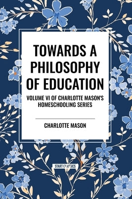 Towards a Philosophy of Education: Volume VI of Charlotte Mason's Homeschooling Series by Mason, Charlotte
