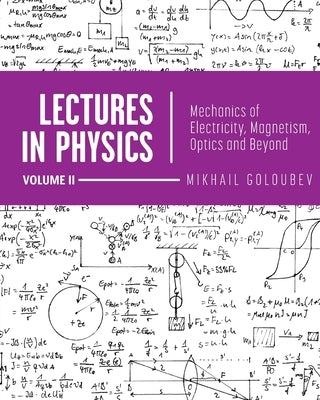 Lectures in Physics, Volume II: Mechanics of Electricity, Magnetism, Optics, and Beyond by Goloubev, Mikhail