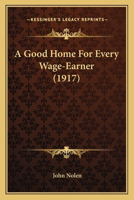 A Good Home For Every Wage-Earner (1917) by Nolen, John
